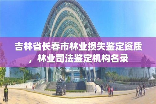 吉林省长春市林业损失鉴定资质，林业司法鉴定机构名录