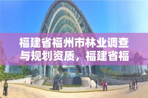 福建省福州市林业调查与规划资质，福建省福州市林业调查与规划资质查询