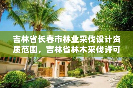 吉林省长春市林业采伐设计资质范围，吉林省林木采伐许可证