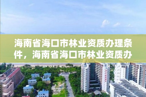 海南省海口市林业资质办理条件，海南省海口市林业资质办理条件有哪些