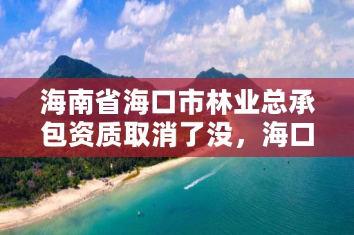 海南省海口市林业总承包资质取消了没，海口市林业服务中心