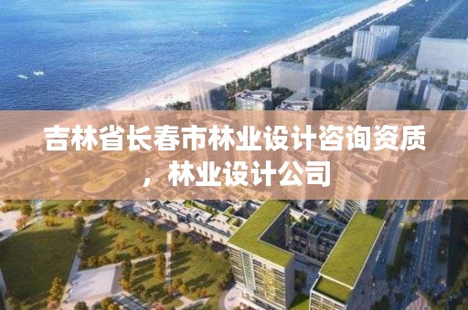 吉林省长春市林业设计咨询资质，林业设计公司