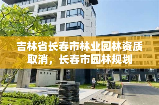 吉林省长春市林业园林资质取消，长春市园林规划