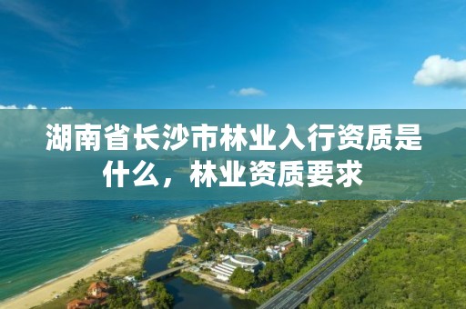 湖南省长沙市林业入行资质是什么，林业资质要求