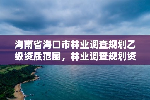 海南省海口市林业调查规划乙级资质范围，林业调查规划资质业务范围