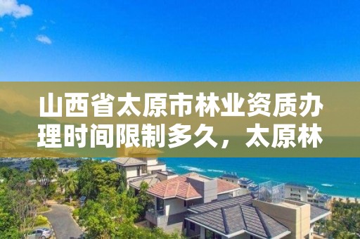 山西省太原市林业资质办理时间限制多久，太原林业局电话号码