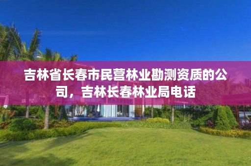 吉林省长春市民营林业勘测资质的公司，吉林长春林业局电话