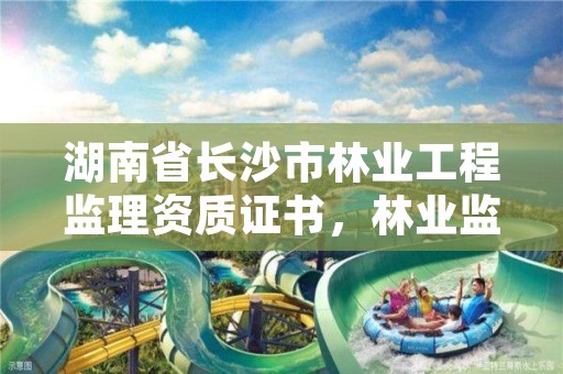 湖南省长沙市林业工程监理资质证书，林业监理工程师报考条件