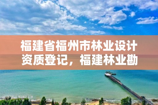 福建省福州市林业设计资质登记，福建林业勘测设计院