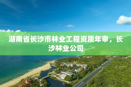 湖南省长沙市林业工程资质年审，长沙林业公司