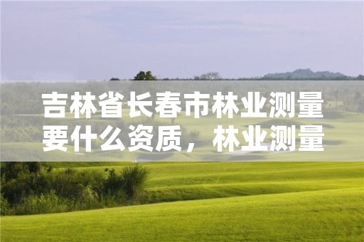 吉林省长春市林业测量要什么资质，林业测量主要做什么