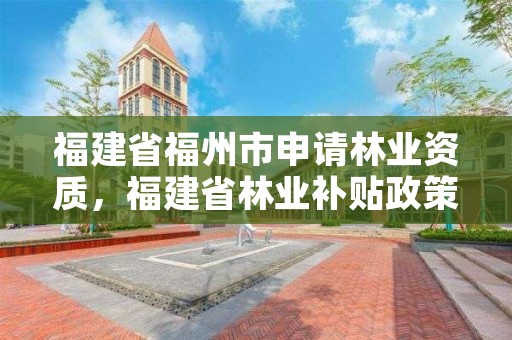 福建省福州市申请林业资质，福建省林业补贴政策