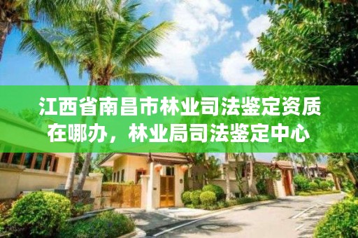 江西省南昌市林业司法鉴定资质在哪办，林业局司法鉴定中心