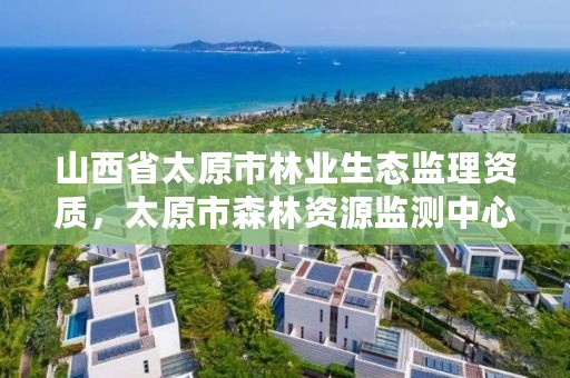 山西省太原市林业生态监理资质，太原市森林资源监测中心