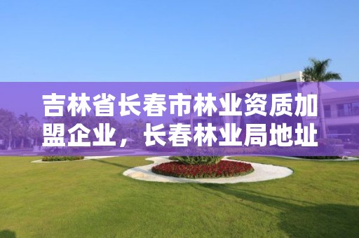 吉林省长春市林业资质加盟企业，长春林业局地址