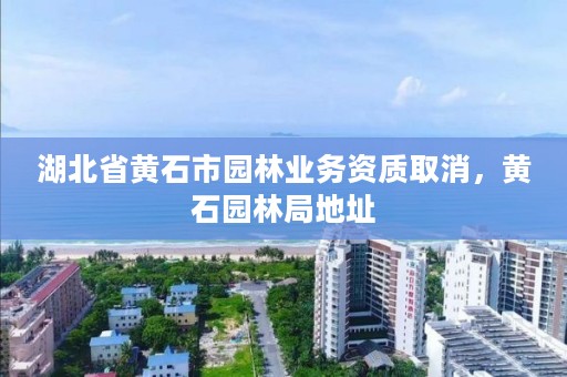 湖北省黄石市园林业务资质取消，黄石园林局地址