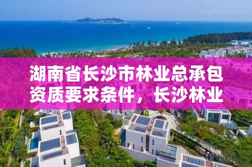 湖南省长沙市林业总承包资质要求条件，长沙林业局官网