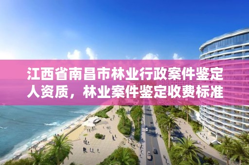 江西省南昌市林业行政案件鉴定人资质，林业案件鉴定收费标准