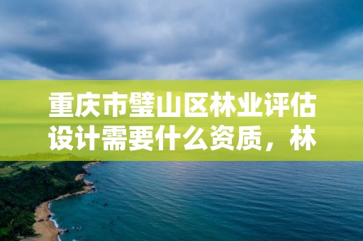 重庆市璧山区林业评估设计需要什么资质，林业评估资质证书