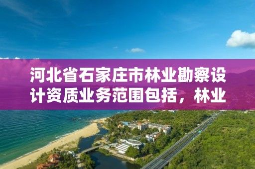 河北省石家庄市林业勘察设计资质业务范围包括，林业勘察资质在哪里申请