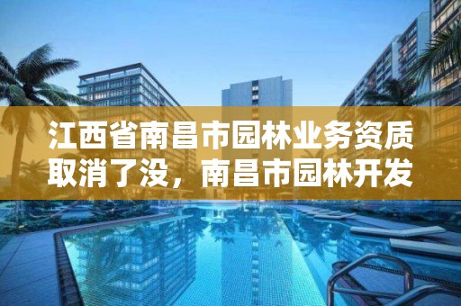 江西省南昌市园林业务资质取消了没，南昌市园林开发公司官网