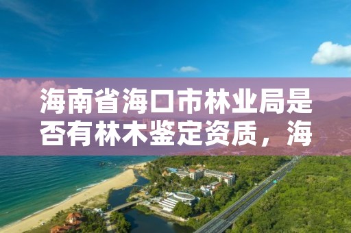 海南省海口市林业局是否有林木鉴定资质，海口林业服务中心