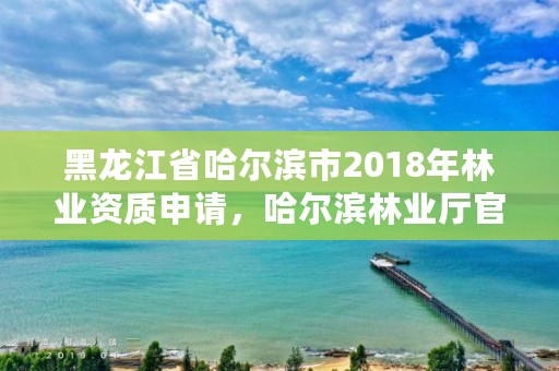 黑龙江省哈尔滨市2018年林业资质申请，哈尔滨林业厅官网