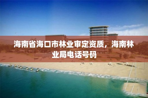 海南省海口市林业审定资质，海南林业局电话号码