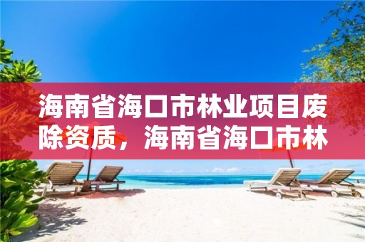 海南省海口市林业项目废除资质，海南省海口市林业项目废除资质了吗