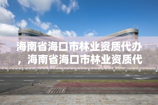 海南省海口市林业资质代办，海南省海口市林业资质代办公司电话