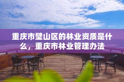 重庆市璧山区的林业资质是什么，重庆市林业管理办法