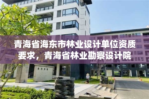 青海省海东市林业设计单位资质要求，青海省林业勘察设计院