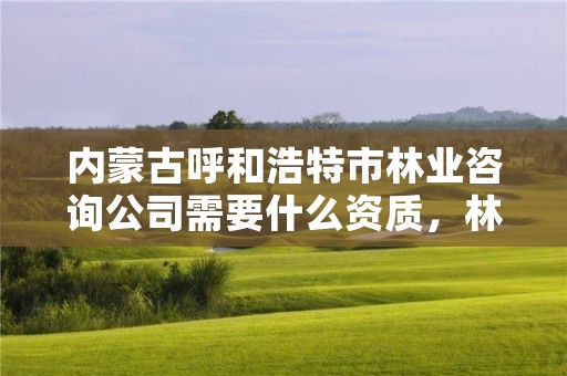 内蒙古呼和浩特市林业咨询公司需要什么资质，林业咨询有限公司