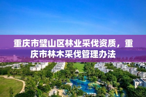 重庆市璧山区林业采伐资质，重庆市林木采伐管理办法