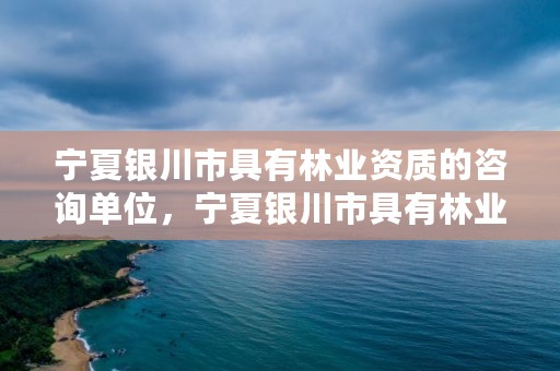 宁夏银川市具有林业资质的咨询单位，宁夏银川市具有林业资质的咨询单位有几家