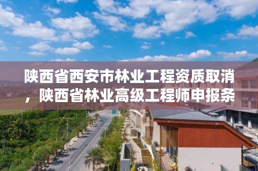 陕西省西安市林业工程资质取消，陕西省林业高级工程师申报条件