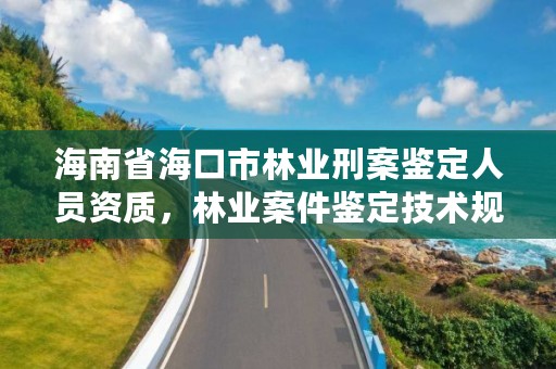 海南省海口市林业刑案鉴定人员资质，林业案件鉴定技术规程