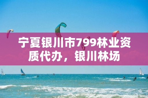 宁夏银川市799林业资质代办，银川林场