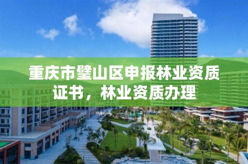 重庆市璧山区申报林业资质证书，林业资质办理