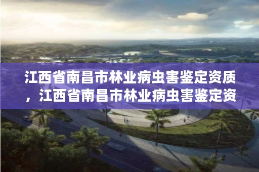 江西省南昌市林业病虫害鉴定资质，江西省南昌市林业病虫害鉴定资质查询