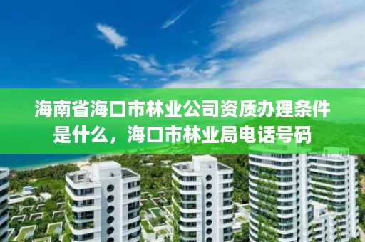 海南省海口市林业公司资质办理条件是什么，海口市林业局电话号码