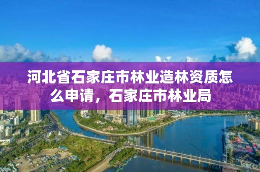 河北省石家庄市林业造林资质怎么申请，石家庄市林业局