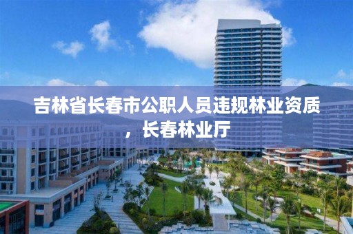 吉林省长春市公职人员违规林业资质，长春林业厅