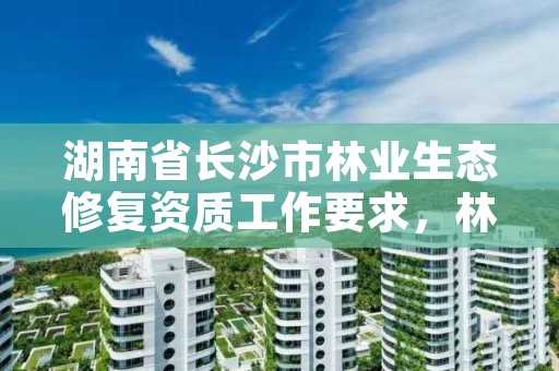 湖南省长沙市林业生态修复资质工作要求，林业生态保护修复