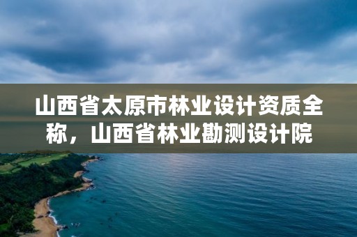 山西省太原市林业设计资质全称，山西省林业勘测设计院