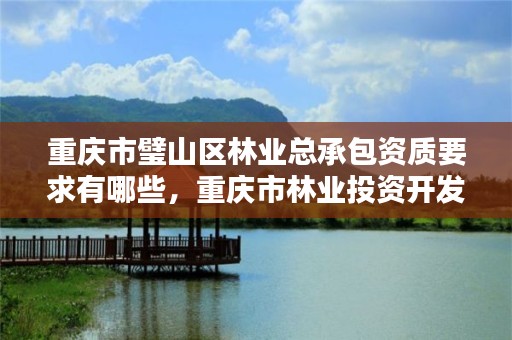 重庆市璧山区林业总承包资质要求有哪些，重庆市林业投资开发有限责任公司电话