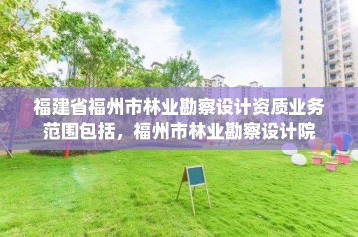 福建省福州市林业勘察设计资质业务范围包括，福州市林业勘察设计院