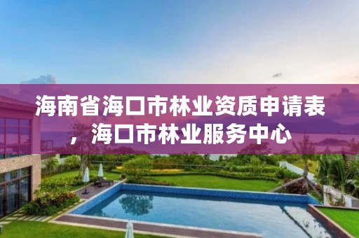 海南省海口市林业资质申请表，海口市林业服务中心