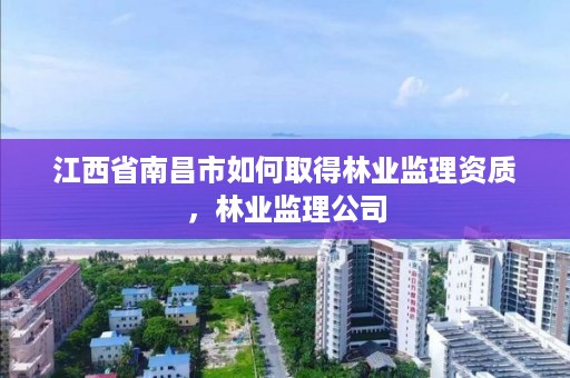 江西省南昌市如何取得林业监理资质，林业监理公司