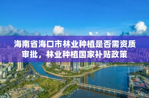 海南省海口市林业种植是否需资质审批，林业种植国家补贴政策